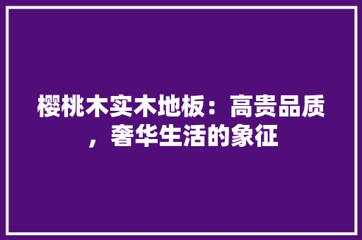 樱桃木实木地板：高贵品质，奢华生活的象征