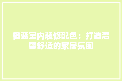 橙蓝室内装修配色：打造温馨舒适的家居氛围 室内设计