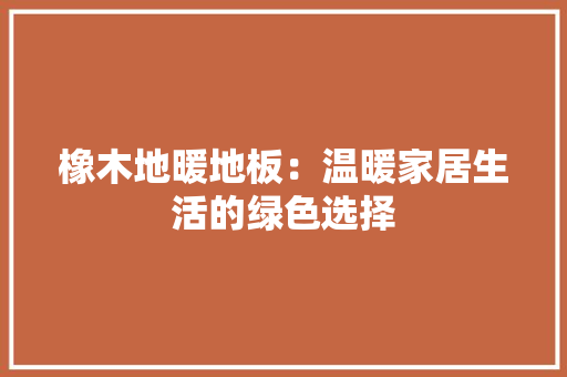 橡木地暖地板：温暖家居生活的绿色选择 室内设计