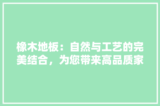 橡木地板：自然与工艺的完美结合，为您带来高品质家居体验 室内设计