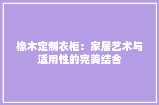 橡木定制衣柜：家居艺术与适用性的完美结合 室内设计