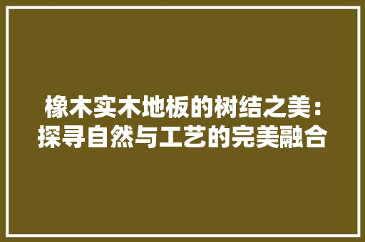 橡木实木地板的树结之美：探寻自然与工艺的完美融合 室内设计