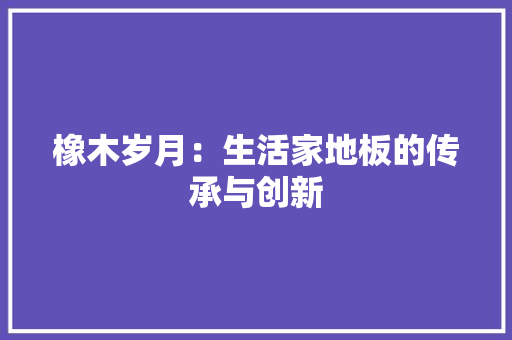 橡木岁月：生活家地板的传承与创新 室内设计