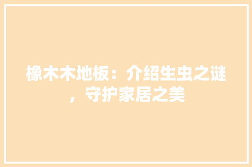 橡木木地板：介绍生虫之谜，守护家居之美 室内设计