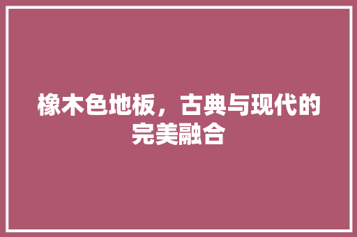 橡木色地板，古典与现代的完美融合 室内设计