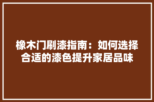 橡木门刷漆指南：如何选择合适的漆色提升家居品味 室内设计