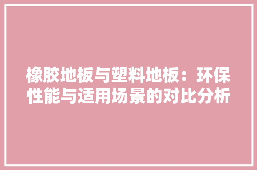 橡胶地板与塑料地板：环保性能与适用场景的对比分析 室内设计
