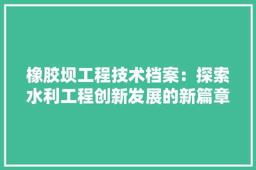 橡胶坝工程技术档案：探索水利工程创新发展的新篇章 室内设计