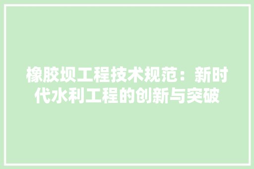 橡胶坝工程技术规范：新时代水利工程的创新与突破