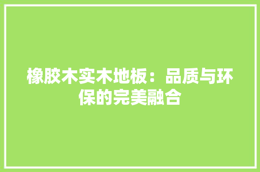 橡胶木实木地板：品质与环保的完美融合 室内设计