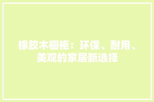 橡胶木橱柜：环保、耐用、美观的家居新选择 室内设计