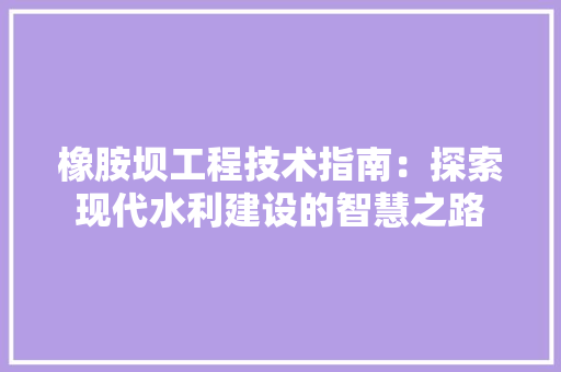 橡胺坝工程技术指南：探索现代水利建设的智慧之路 室内设计
