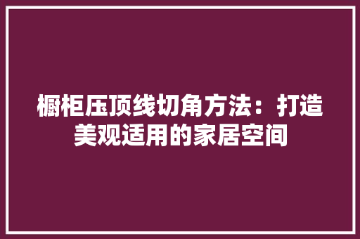 橱柜压顶线切角方法：打造美观适用的家居空间 室内设计