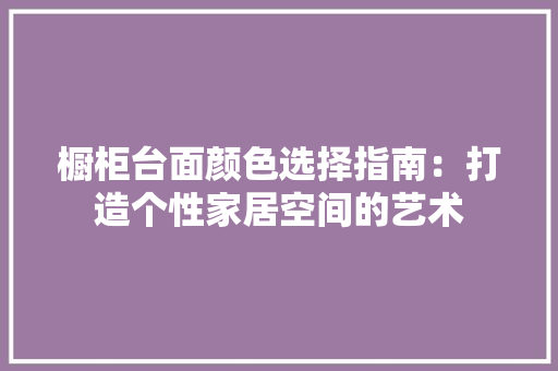 橱柜台面颜色选择指南：打造个性家居空间的艺术