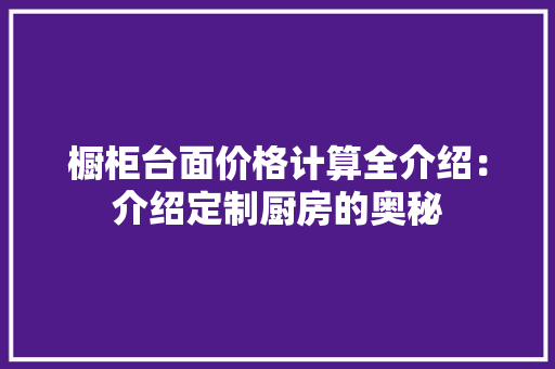 橱柜台面价格计算全介绍：介绍定制厨房的奥秘 室内设计