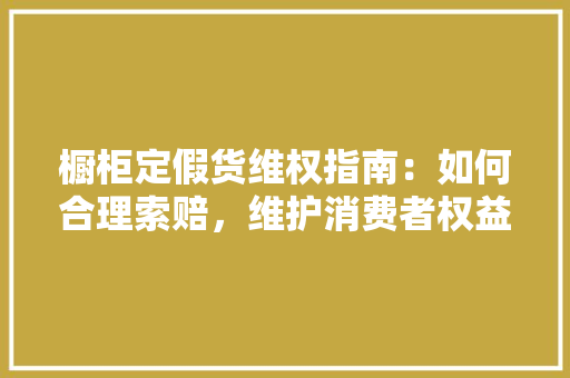 橱柜定假货维权指南：如何合理索赔，维护消费者权益 室内设计