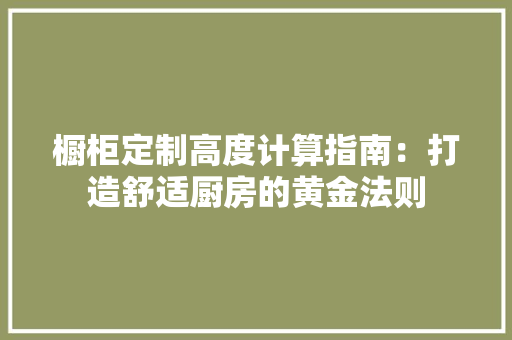 橱柜定制高度计算指南：打造舒适厨房的黄金法则 室内设计