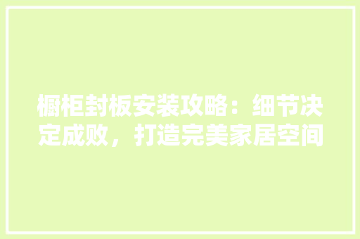 橱柜封板安装攻略：细节决定成败，打造完美家居空间 室内设计