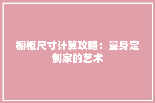 橱柜尺寸计算攻略：量身定制家的艺术 室内设计