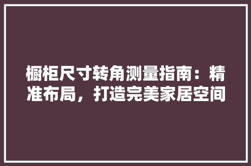 橱柜尺寸转角测量指南：精准布局，打造完美家居空间 室内设计