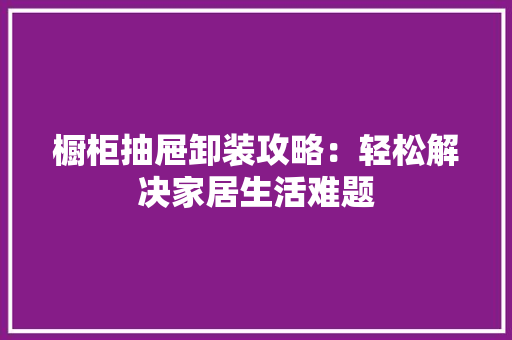 橱柜抽屉卸装攻略：轻松解决家居生活难题 室内设计