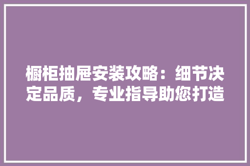 橱柜抽屉安装攻略：细节决定品质，专业指导助您打造完美家居 室内设计