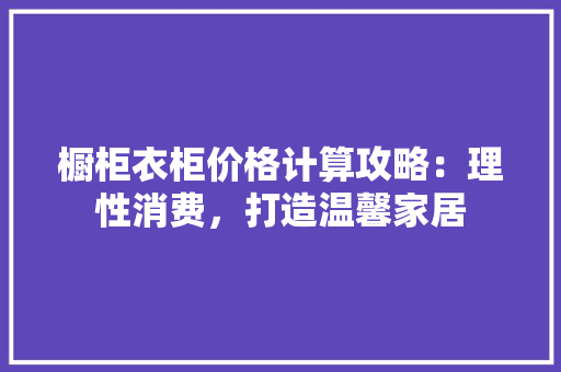 橱柜衣柜价格计算攻略：理性消费，打造温馨家居
