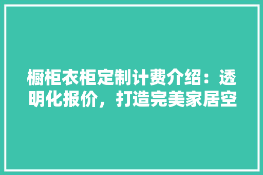 橱柜衣柜定制计费介绍：透明化报价，打造完美家居空间 室内设计