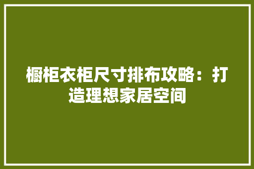 橱柜衣柜尺寸排布攻略：打造理想家居空间