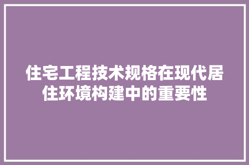 住宅工程技术规格在现代居住环境构建中的重要性