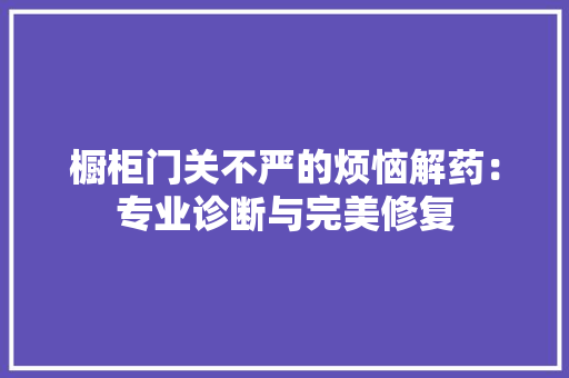 橱柜门关不严的烦恼解药：专业诊断与完美修复