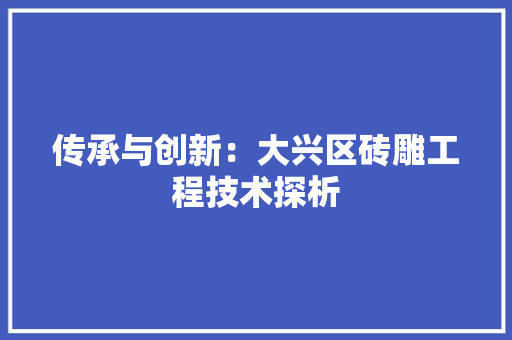 传承与创新：大兴区砖雕工程技术探析 家居装修