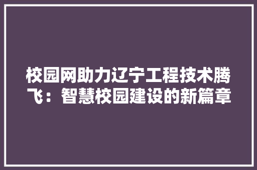 校园网助力辽宁工程技术腾飞：智慧校园建设的新篇章 室内设计