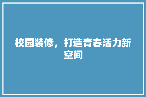 校园装修，打造青春活力新空间 室内设计