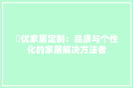 栢优家居定制：品质与个性化的家居解决方法者 室内设计