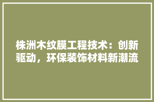 株洲木纹膜工程技术：创新驱动，环保装饰材料新潮流 室内设计