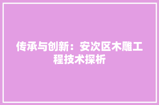 传承与创新：安次区木雕工程技术探析 家居装修
