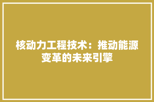 核动力工程技术：推动能源变革的未来引擎