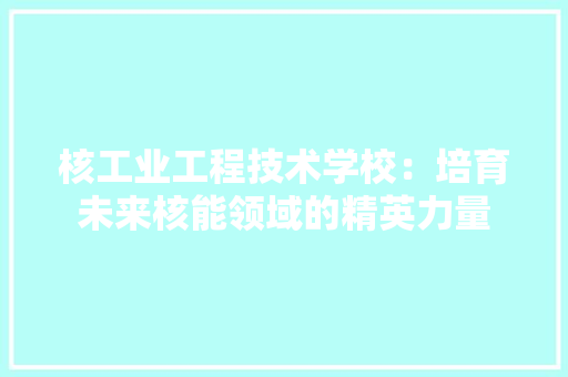 核工业工程技术学校：培育未来核能领域的精英力量 室内设计