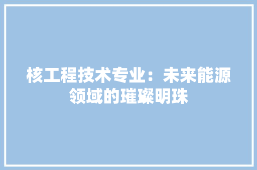 核工程技术专业：未来能源领域的璀璨明珠 室内设计
