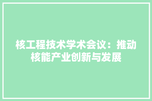 核工程技术学术会议：推动核能产业创新与发展