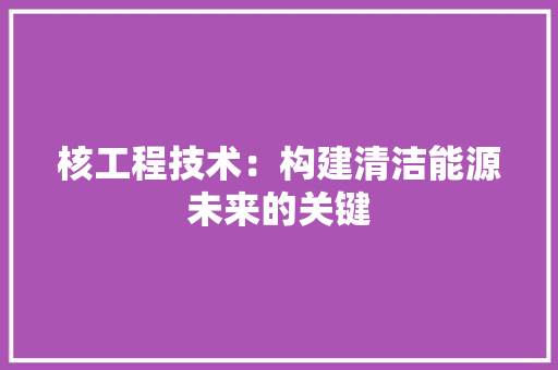 核工程技术：构建清洁能源未来的关键 室内设计