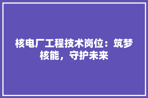 核电厂工程技术岗位：筑梦核能，守护未来 室内设计