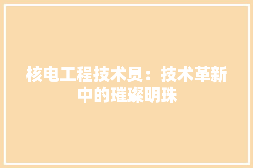 核电工程技术员：技术革新中的璀璨明珠 室内设计