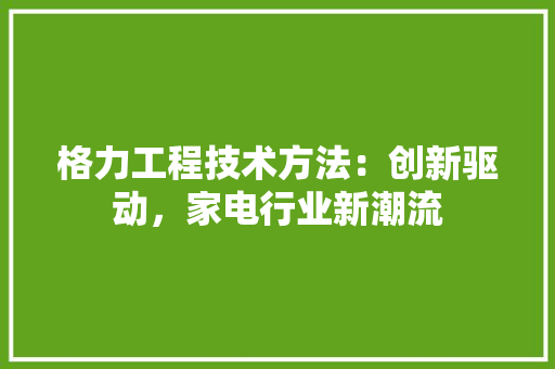 格力工程技术方法：创新驱动，家电行业新潮流 室内设计