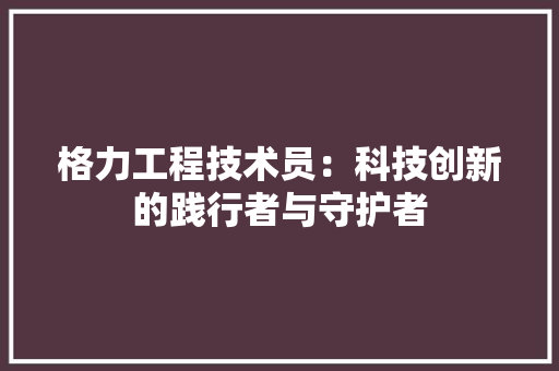 格力工程技术员：科技创新的践行者与守护者