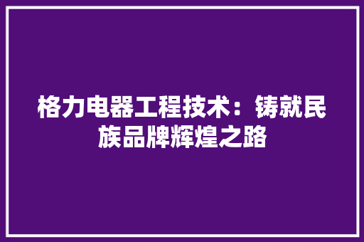 格力电器工程技术：铸就民族品牌辉煌之路 室内设计