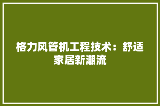 格力风管机工程技术：舒适家居新潮流 室内设计