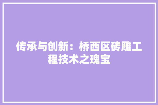 传承与创新：桥西区砖雕工程技术之瑰宝 家居装修