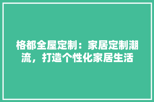 格都全屋定制：家居定制潮流，打造个性化家居生活 室内设计